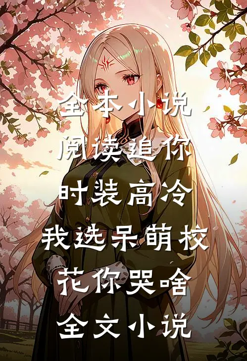 全本小说阅读追你时装高冷，我选呆萌校花你哭啥全文小说
