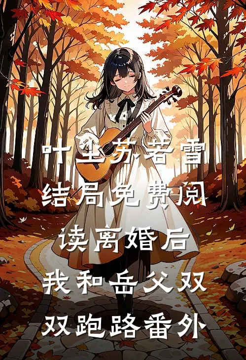 叶尘苏若雪结局免费阅读离婚后，我和岳父双双跑路番外