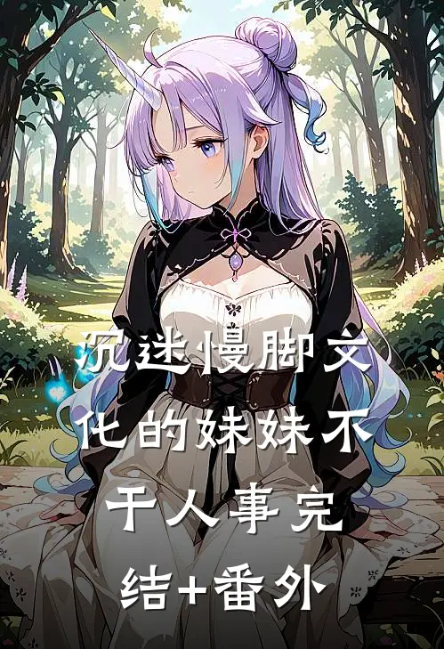 沉迷慢脚文化的妹妹不干人事完结+番外
