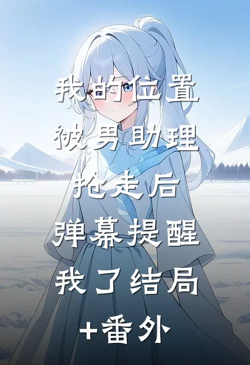 我的位置被男助理抢走后，弹幕提醒我了结局+番外