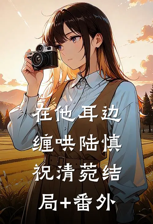 在他耳边缠哄陆慎祝清菀结局+番外