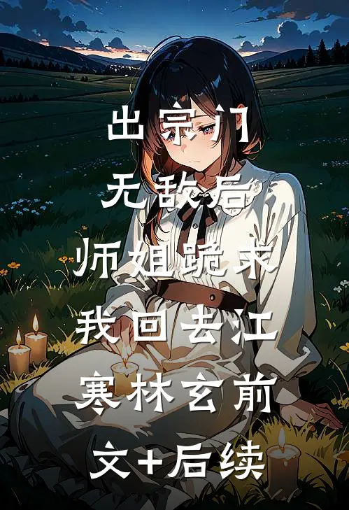 出宗门无敌后，师姐跪求我回去江寒林玄前文+后续