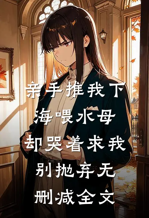 亲手推我下海喂水母，却哭着求我别抛弃无删减全文