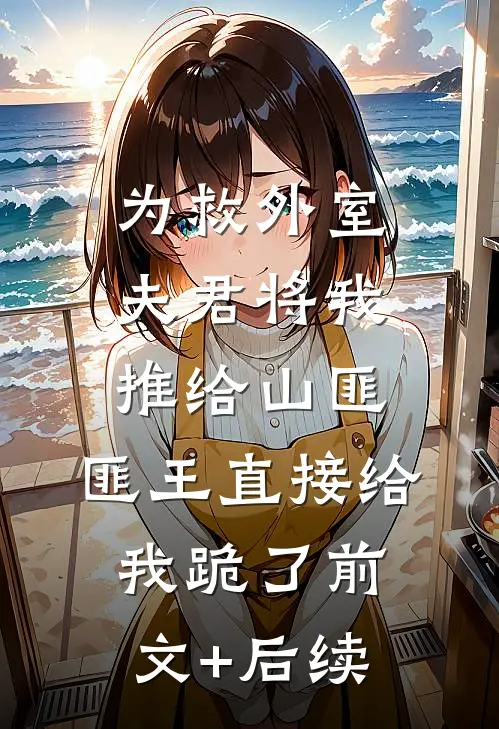 为救外室夫君将我推给山匪，匪王直接给我跪了前文+后续