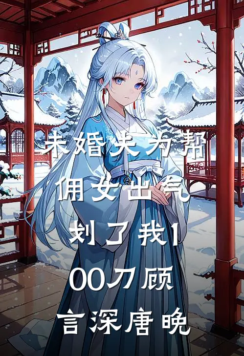 未婚夫为帮佣女出气，划了我100刀顾言深唐晚