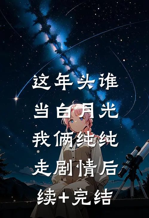 这年头谁当白月光，我俩纯纯走剧情后续+完结