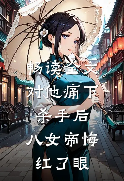 畅读全文对他痛下杀手后，八女帝悔红了眼