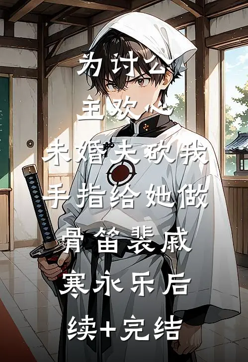 为讨公主欢心，未婚夫砍我手指给她做骨笛裴戚寒永乐后续+完结