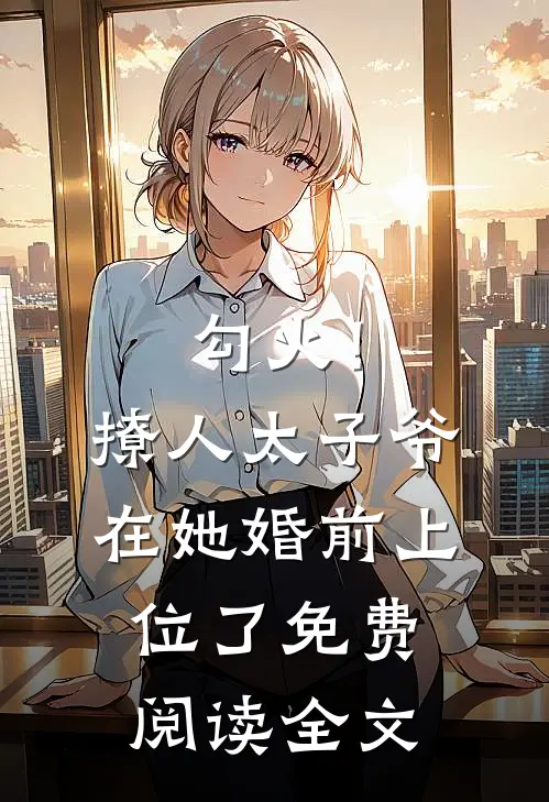 勾火！撩人太子爷在她婚前上位了免费阅读全文