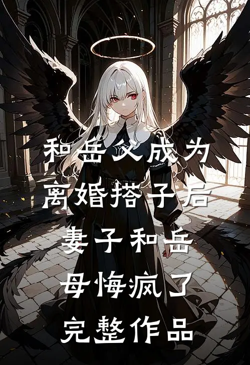 和岳父成为离婚搭子后，妻子和岳母悔疯了完整作品