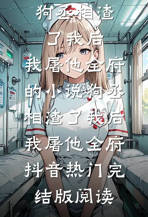 狗丞相渣了我后，我屠他全府的小说狗丞相渣了我后，我屠他全府抖音热门完结版阅读