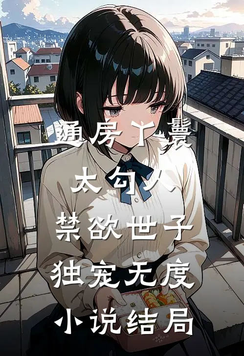 通房丫鬟太勾人，禁欲世子独宠无度小说结局