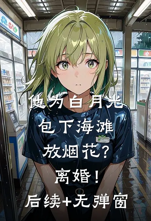 他为白月光包下海滩放烟花？离婚！后续+无弹窗
