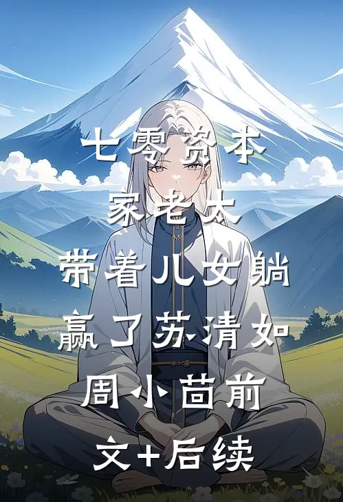 七零资本家老太，带着儿女躺赢了苏清如周小茴前文+后续