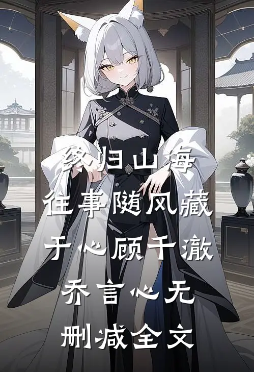 终归山海：往事随风藏于心顾千澈乔言心无删减全文