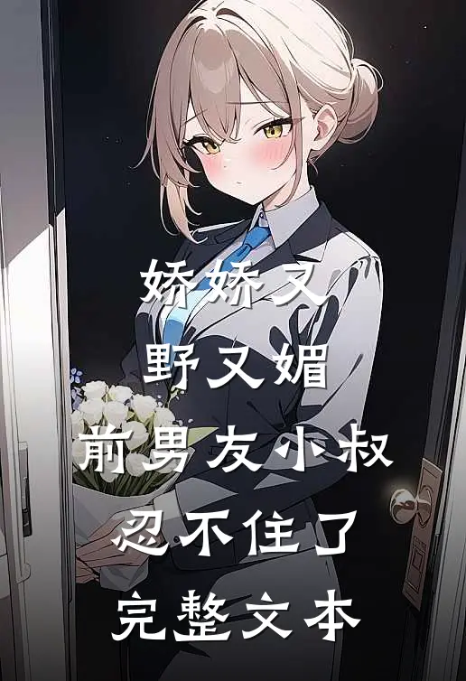 娇娇又野又媚，前男友小叔忍不住了完整文本