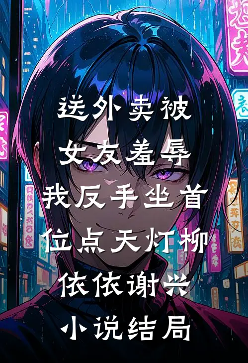 送外卖被女友羞辱，我反手坐首位点天灯柳依依谢兴小说结局