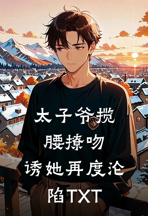 太子爷揽腰撩吻，诱她再度沦陷TXT