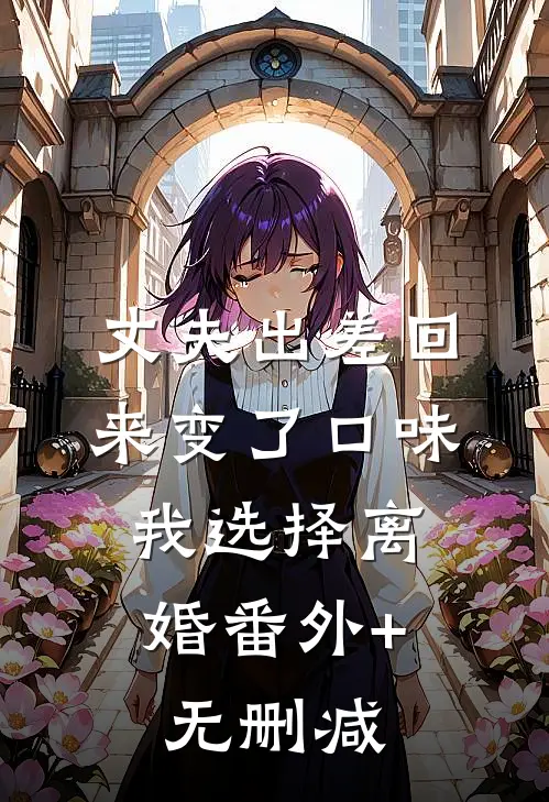 丈夫出差回来变了口味，我选择离婚番外+无删减