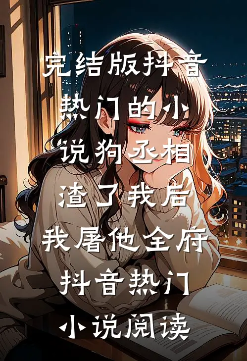 完结版抖音热门的小说狗丞相渣了我后，我屠他全府抖音热门小说阅读