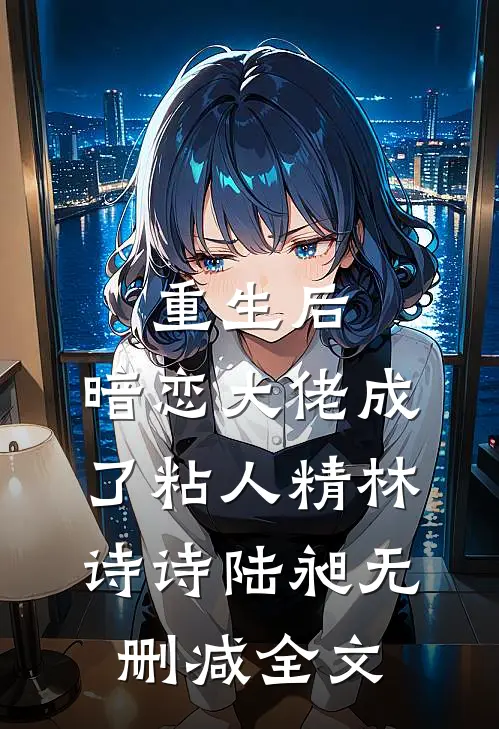 重生后，暗恋大佬成了粘人精林诗诗陆昶无删减全文