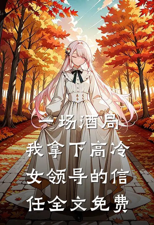 一场酒局,我拿下高冷女领导的信任全文免费阅读