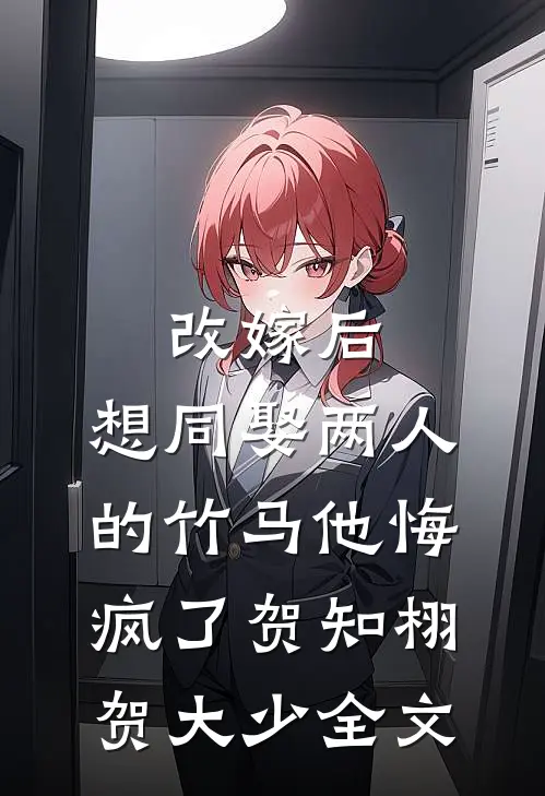 改嫁后，想同娶两人的竹马他悔疯了贺知栩贺大少全文