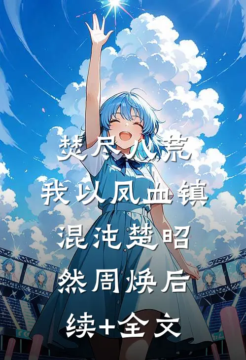 焚尽八荒：我以凤血镇混沌楚昭然周焕后续+全文