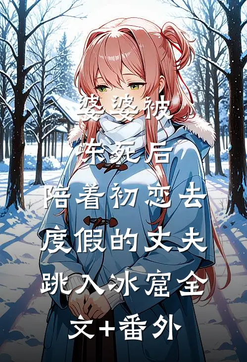 婆婆被冻死后，陪着初恋去度假的丈夫跳入冰窟全文+番外