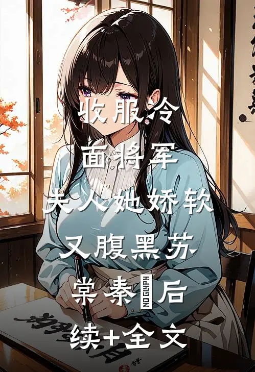 收服冷面将军，夫人她娇软又腹黑苏棠秦峫后续+全文