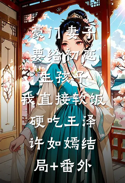 豪门妻子要给初恋生孩子，我直接软饭硬吃王泽许如嫣结局+番外
