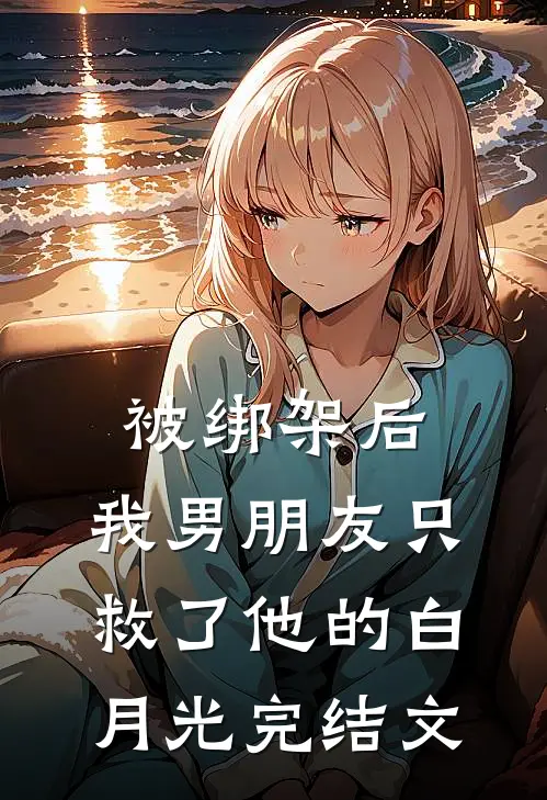 被绑架后，我男朋友只救了他的白月光完结文