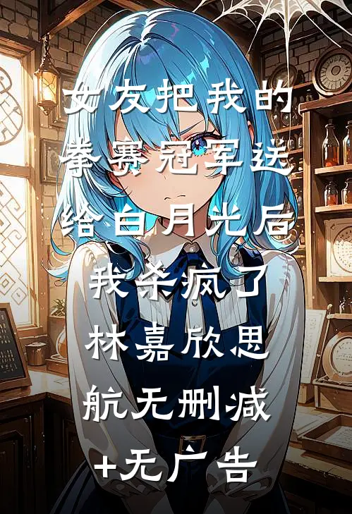 女友把我的拳赛冠军送给白月光后，我杀疯了林嘉欣思航无删减+无广告