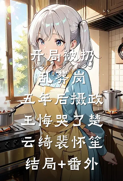 开局被扔乱葬岗，五年后摄政王悔哭了楚云绮裴怀笙结局+番外