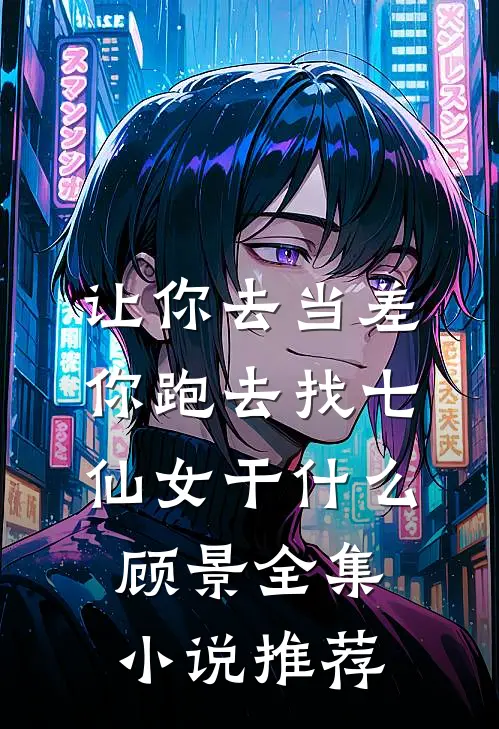 让你去当差,你跑去找七仙女干什么顾景全集小说推荐