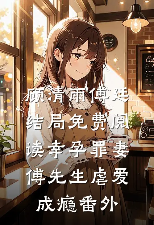 顾清雨傅廷结局免费阅读幸孕罪妻：傅先生虐爱成瘾番外
