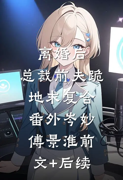 离婚后，总裁前夫跪地求复合： 番外岑妙傅景淮前文+后续
