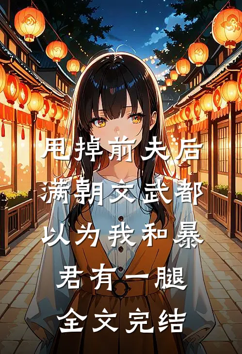 甩掉前夫后，满朝文武都以为我和暴君有一腿全文完结