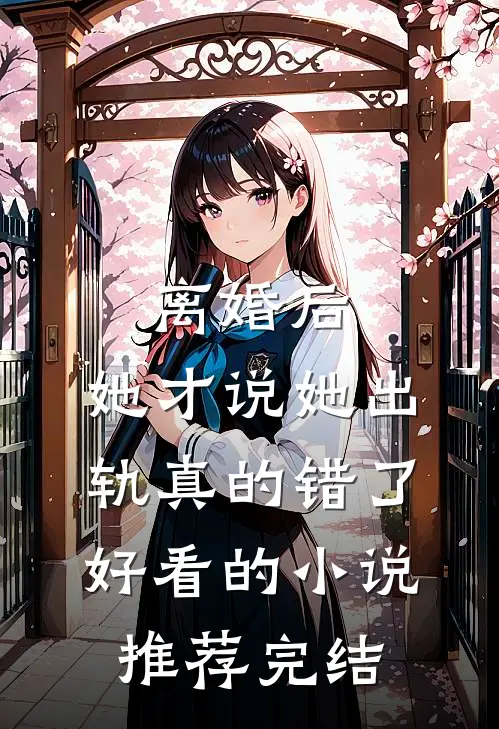 离婚后，她才说她出轨真的错了好看的小说推荐完结