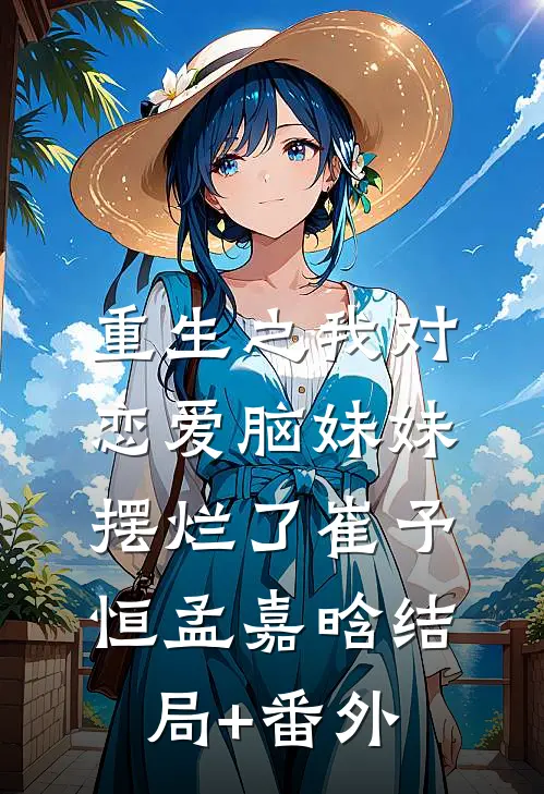 重生之我对恋爱脑妹妹摆烂了崔予恒孟嘉晗结局+番外