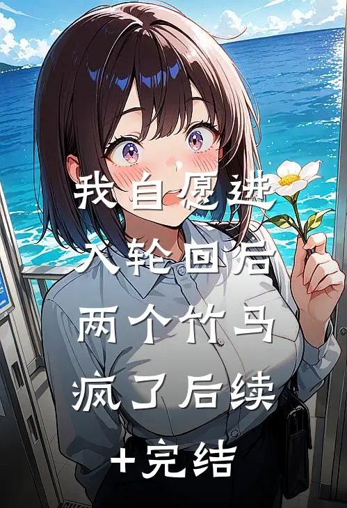 我自愿进入轮回后，两个竹马疯了后续+完结