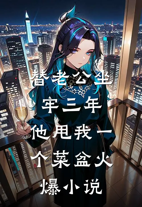 替老公坐牢三年，他甩我一个菜盆火爆小说