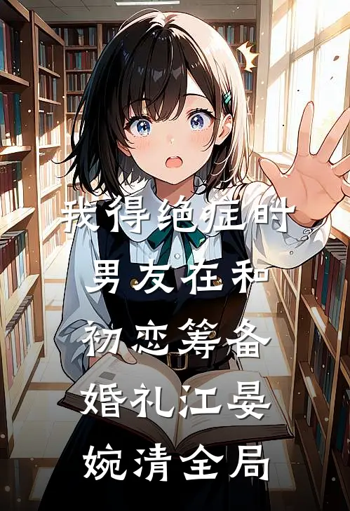 我得绝症时，男友在和初恋筹备婚礼江晏婉清全局