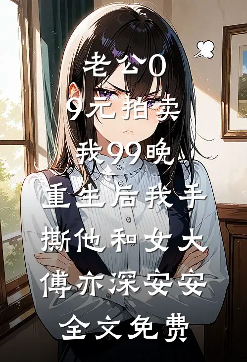 老公0.9元拍卖我99晚，重生后我手撕他和女大傅亦深安安全文免费
