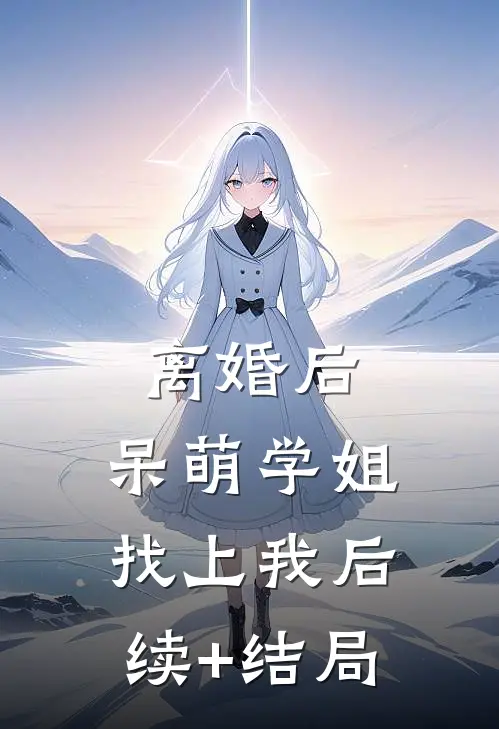离婚后，呆萌学姐找上我后续+结局