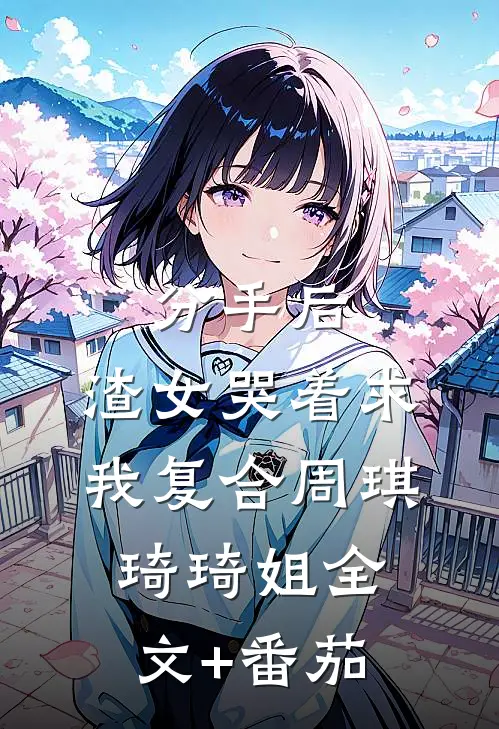 分手后，渣女哭着求我复合周琪琦琦姐全文+番茄