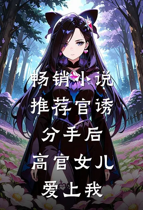 畅销小说推荐官诱：分手后，高官女儿爱上我