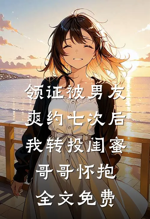 领证被男友爽约七次后，我转投闺蜜哥哥怀抱全文免费