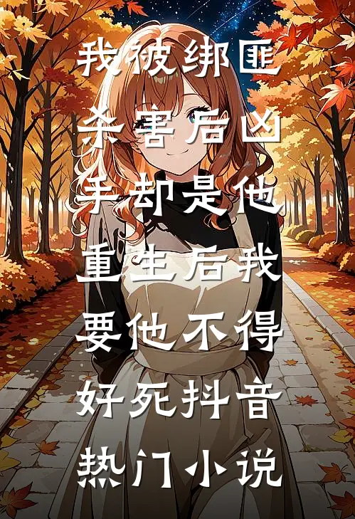 我被绑匪杀害后凶手却是他，重生后我要他不得好死抖音热门小说