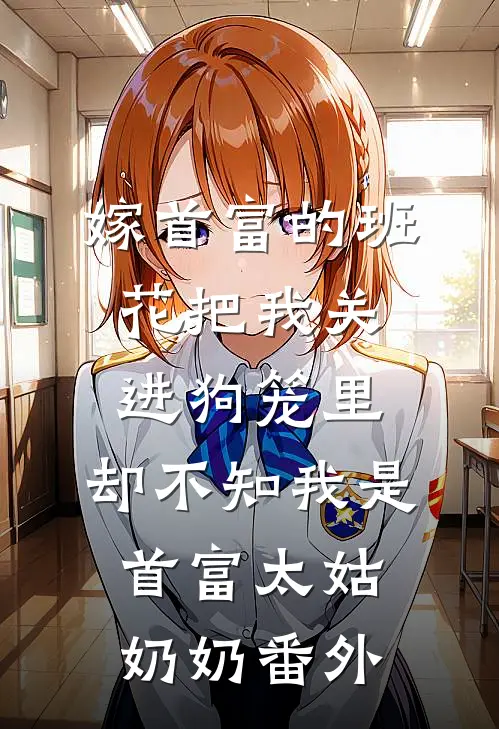 嫁首富的班花把我关进狗笼里，却不知我是首富太姑奶奶番外